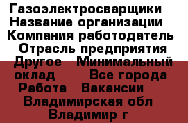 Газоэлектросварщики › Название организации ­ Компания-работодатель › Отрасль предприятия ­ Другое › Минимальный оклад ­ 1 - Все города Работа » Вакансии   . Владимирская обл.,Владимир г.